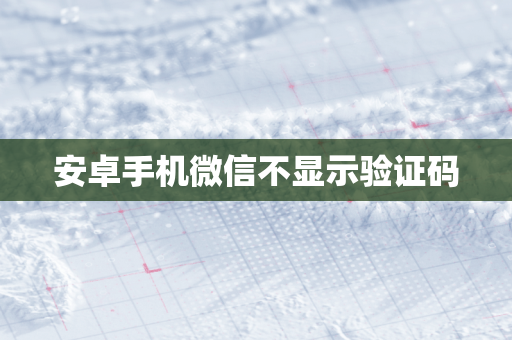 安卓手机微信不显示验证码