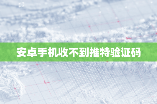 安卓手机收不到推特验证码