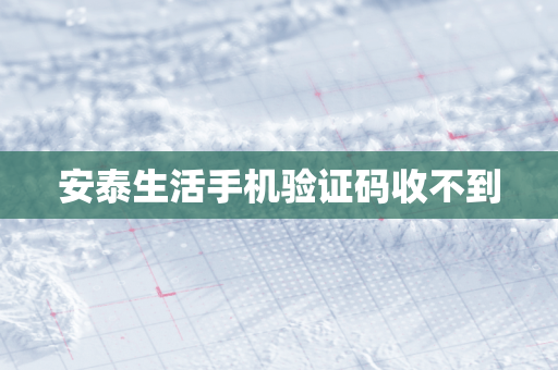 安泰生活手机验证码收不到