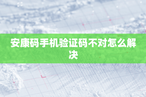 安康码手机验证码不对怎么解决