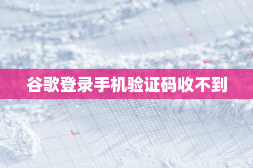 谷歌登录手机验证码收不到