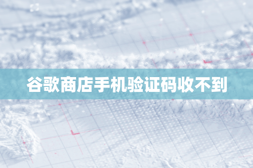 谷歌商店手机验证码收不到