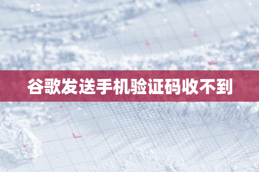 谷歌发送手机验证码收不到