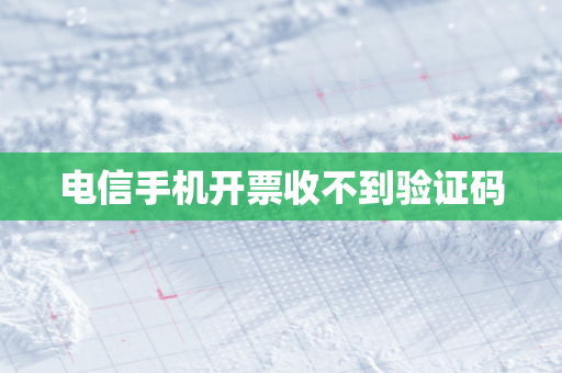 电信手机开票收不到验证码