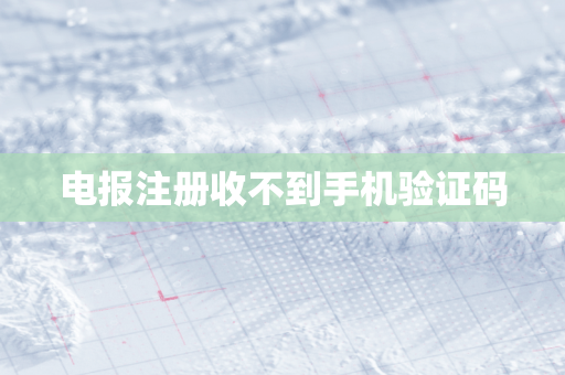 电报注册收不到手机验证码